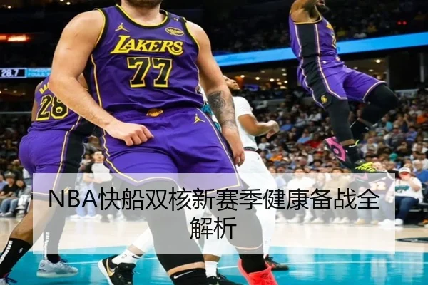 NBA快船双核新赛季健康备战全解析