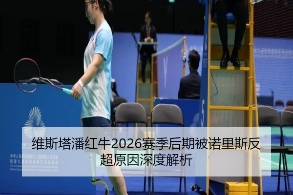 维斯塔潘红牛2026赛季后期被诺里斯反超原因深度解析